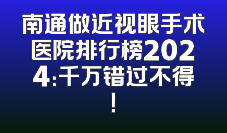 南通做近视眼手术医院排行榜2024：千万错过不得！