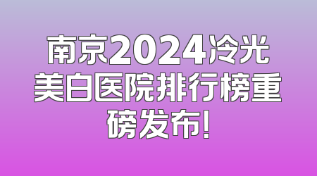 南京2024冷光美白医院排行榜重磅发布！