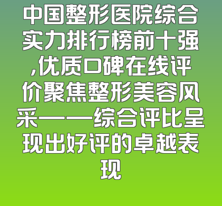 中国整形医院综合实力排行榜前十强，优质口碑在线评价聚焦整形美容风采——综合评比呈现出好评的卓越表现