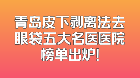 青岛皮下剥离法去眼袋五大名医医院榜单出炉！