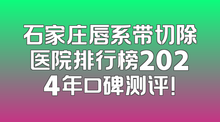 石家庄唇系带切除医院排行榜2024年口碑测评!