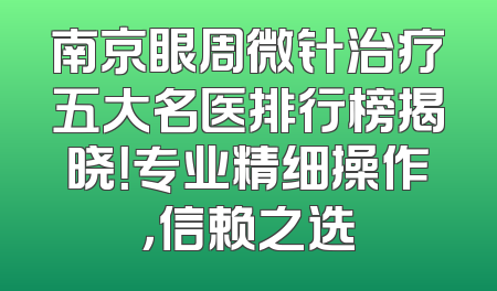 南京眼周微针治疗五大名医排行榜揭晓！专业精细操作，信赖之选