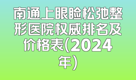 南通上眼睑松弛整形医院权威排名及价格表（2024年）