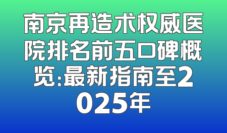 南京再造术权威医院排名前五口碑概览：最新指南至2025年
