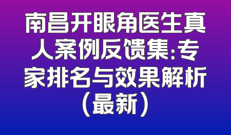 南昌开眼角医生真人案例反馈集：专家排名与效果解析（最新）
