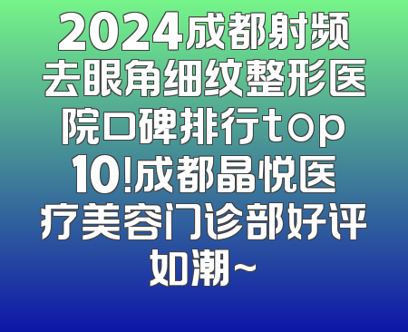 2024成都射频去眼角细纹整形医院口碑排行top10！成都晶悦医疗美容门诊部好评如潮~