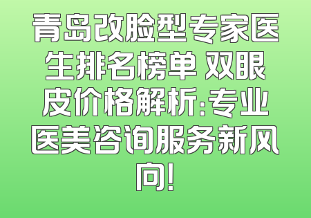 青岛改脸型专家医生排名榜单 双眼皮价格解析：专业医美咨询服务新风向！