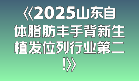 《2025山东自体脂肪丰手背新生植发位列行业第二！》