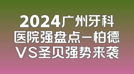 2024广州牙科医院强盘点_柏德VS圣贝强势来袭