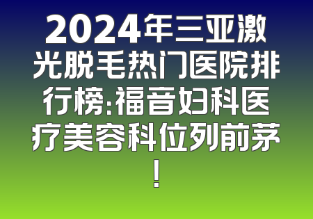 2024年三亚激光脱毛热门医院排行榜：福音妇科医疗美容科位列前茅！