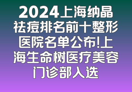 2024上海纳晶祛痘排名前十整形医院名单公布！上海生命树医疗美容门诊部入选