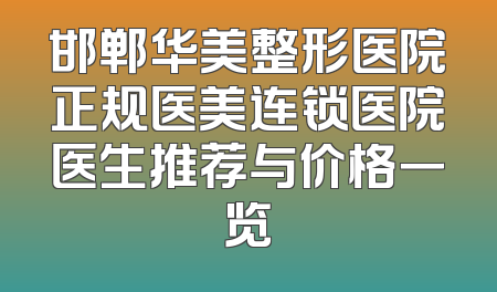 邯郸华美整形医院正规医美连锁医院医生推荐与价格一览