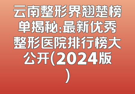 云南整形界翘楚榜单揭秘：最新优秀整形医院排行榜大公开（2024版）