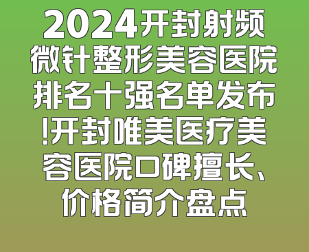 2024开封射频微针整形美容医院排名十强名单发布！开封唯美医疗美容医院口碑擅长、价格简介盘点