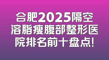 合肥2025隔空溶脂瘦腹部整形医院排名前十盘点！
