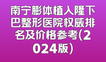 南宁膨体植入隆下巴整形医院权威排名及价格参考（2024版）