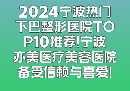 2024宁波热门下巴整形医院TOP10推荐！宁波亦美医疗美容医院备受信赖与喜爱！