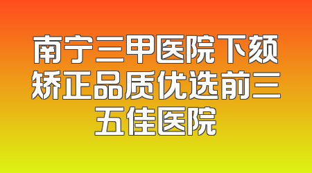南宁三甲医院下颏矫正品质优选前三五佳医院