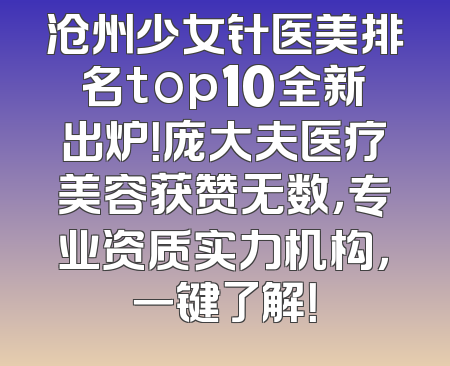 沧州少女针医美排名top10全新出炉！庞大夫医疗美容获赞无数，专业资质实力机构，一键了解！