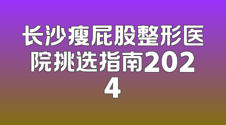 长沙瘦屁股整形医院挑选指南2024