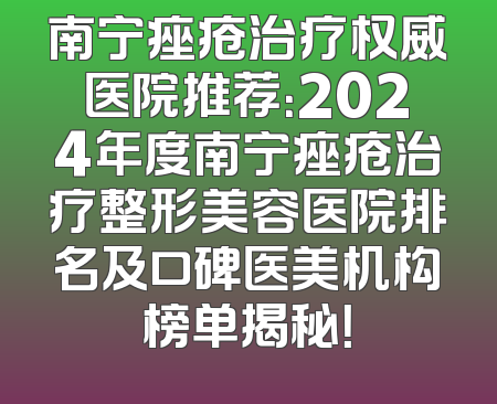 南宁痤疮治疗权威医院推荐：2024年度南宁痤疮治疗整形美容医院排名及口碑医美机构榜单揭秘！