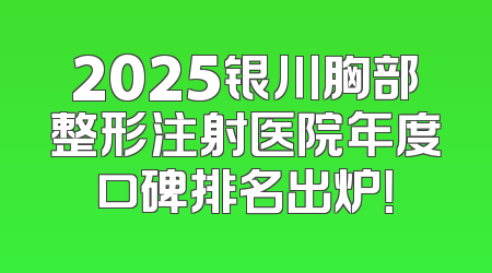 2025银川胸部整形注射医院年度口碑排名出炉！