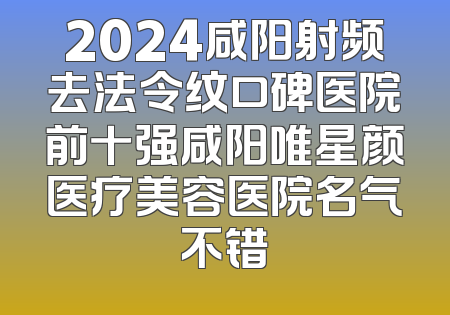 2024咸阳射频去法令纹口碑医院前十强咸阳唯星颜医疗美容医院名气不错