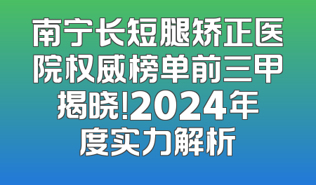 南宁长短腿矫正医院权威榜单前三甲揭晓！2024年度实力解析