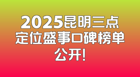 2025昆明三点定位盛事口碑榜单公开！