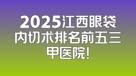 2025江西眼袋内切术排名前五三甲医院！