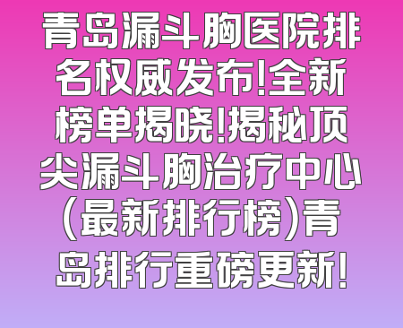 青岛漏斗胸医院排名权威发布！全新榜单揭晓！揭秘顶尖漏斗胸治疗中心（最新排行榜）青岛排行重磅更新！