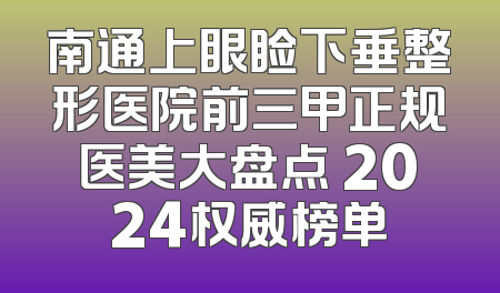 南通上眼睑下垂整形医院前三甲正规医美大盘点 2024权威榜单