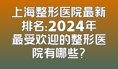 上海整形医院最新排名：2024年最受欢迎的整形医院有哪些？