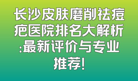 长沙皮肤磨削祛痘疤医院排名大解析：最新评价与专业推荐！