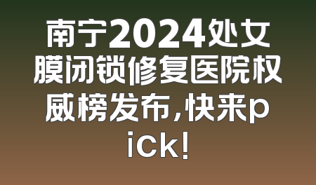 南宁2024处女膜闭锁修复医院权威榜发布，快来pick！