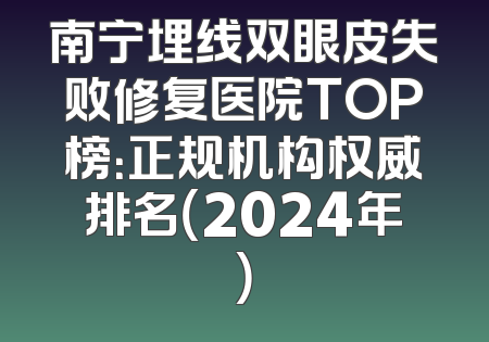 南宁埋线双眼皮失败修复医院TOP榜：正规机构权威排名（2024年）