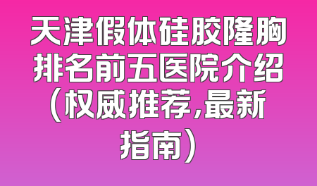 天津假体硅胶隆胸排名前五医院介绍（权威推荐，最新指南）