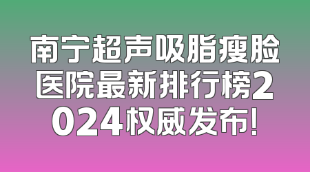 南宁超声吸脂瘦脸医院最新排行榜2024权威发布！