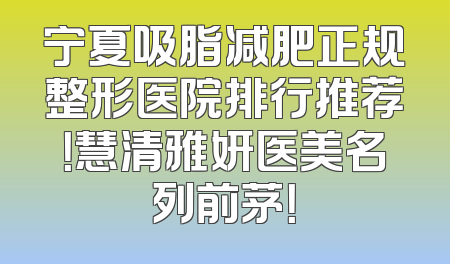 宁夏吸脂减肥正规整形医院排行推荐！慧清雅妍医美名列前茅！