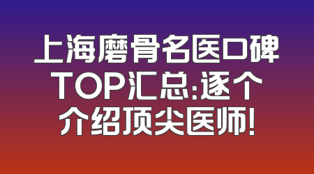 上海磨骨名医口碑TOP汇总：逐个介绍顶尖医师！