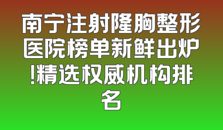 南宁注射隆胸整形医院榜单新鲜出炉！精选权威机构排名