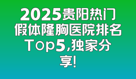 2025贵阳热门假体隆胸医院排名Top5，独家分享！