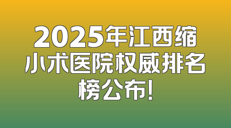 2025年江西缩小术医院权威排名榜公布！