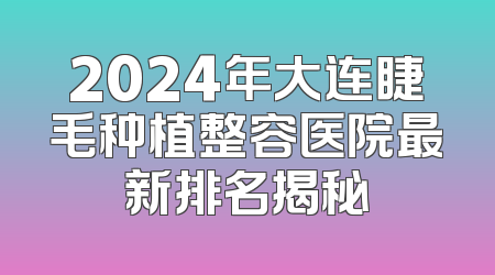 2024年大连睫毛种植整容医院最新排名揭秘