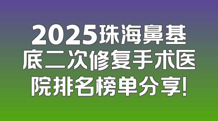 2025珠海鼻基底二次修复手术医院排名榜单分享！