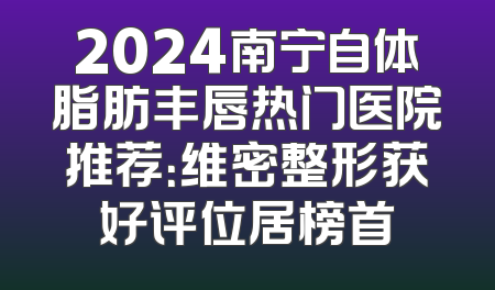 2024南宁自体脂肪丰唇热门医院推荐：维密整形获好评位居榜首