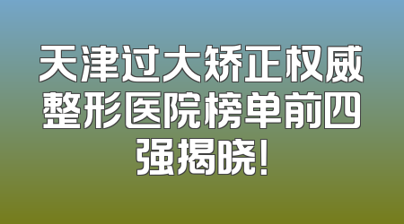 天津过大矫正权威整形医院榜单前四强揭晓！
