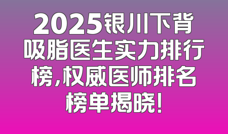 2025银川下背吸脂医生实力排行榜，权威医师排名榜单揭晓！