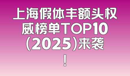 上海假体丰额头权威榜单TOP10（2025）来袭！