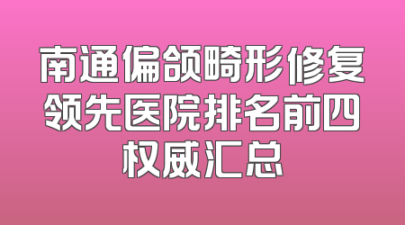 南通偏颌畸形修复领先医院排名前四权威汇总